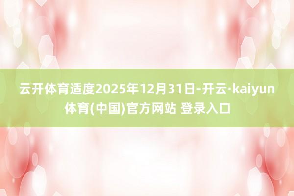 云开体育适度2025年12月31日-开云·kaiyun体育(中国)官方网站 登录入口