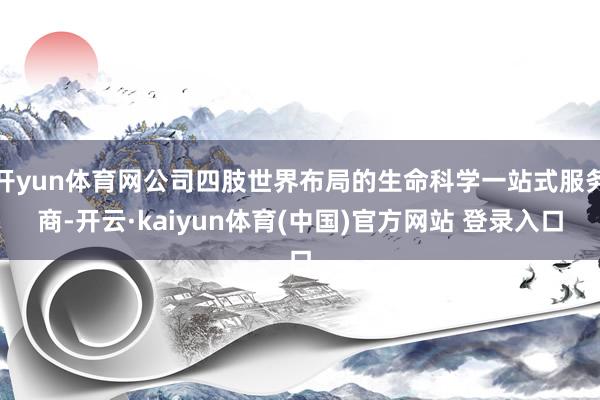 开yun体育网公司四肢世界布局的生命科学一站式服务商-开云·kaiyun体育(中国)官方网站 登录入口