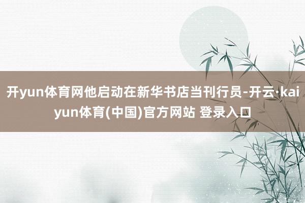 开yun体育网他启动在新华书店当刊行员-开云·kaiyun体育(中国)官方网站 登录入口
