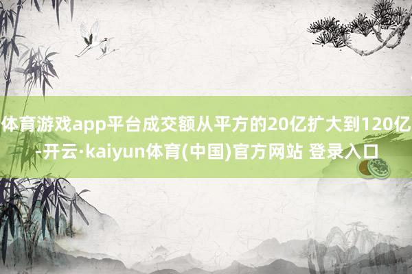 体育游戏app平台成交额从平方的20亿扩大到120亿-开云·kaiyun体育(中国)官方网站 登录入口