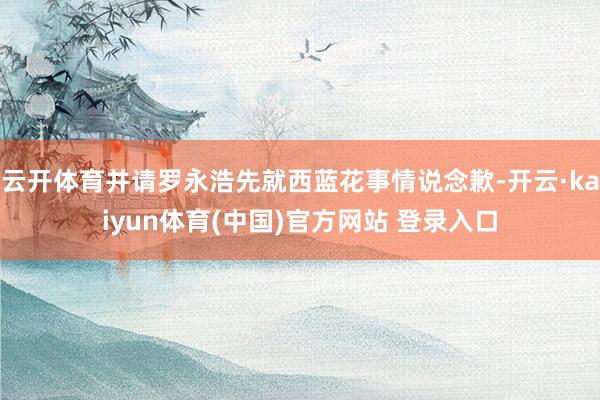 云开体育并请罗永浩先就西蓝花事情说念歉-开云·kaiyun体育(中国)官方网站 登录入口