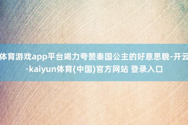 体育游戏app平台竭力夸赞秦国公主的好意思貌-开云·kaiyun体育(中国)官方网站 登录入口