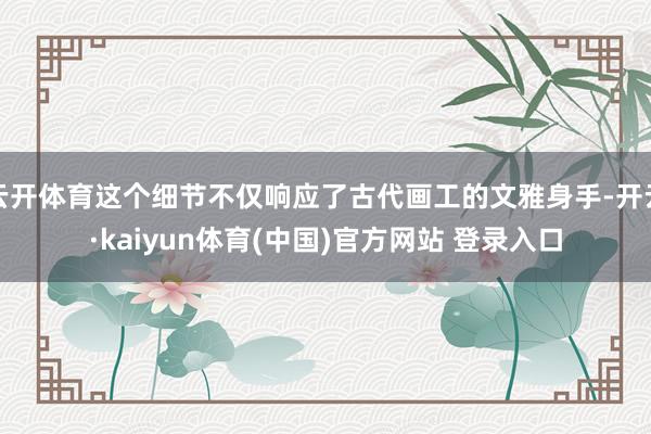 云开体育这个细节不仅响应了古代画工的文雅身手-开云·kaiyun体育(中国)官方网站 登录入口