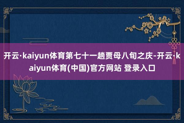 开云·kaiyun体育第七十一趟贾母八旬之庆-开云·kaiyun体育(中国)官方网站 登录入口