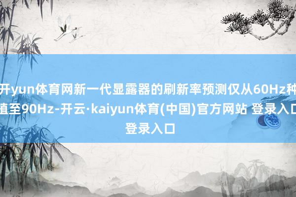 开yun体育网新一代显露器的刷新率预测仅从60Hz种植至90Hz-开云·kaiyun体育(中国)官方网站 登录入口
