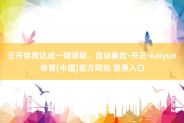 云开体育达成一键领取、自动奏效-开云·kaiyun体育(中国)官方网站 登录入口