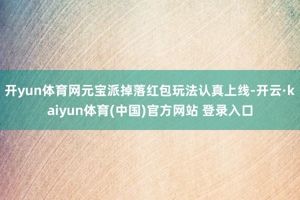 开yun体育网元宝派掉落红包玩法认真上线-开云·kaiyun体育(中国)官方网站 登录入口