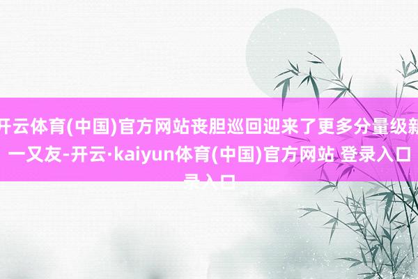 开云体育(中国)官方网站丧胆巡回迎来了更多分量级新一又友-开云·kaiyun体育(中国)官方网站 登录入口