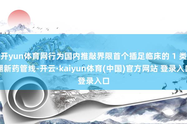 开yun体育网行为国内推敲界限首个插足临床的 1 类翻新药管线-开云·kaiyun体育(中国)官方网站 登录入口