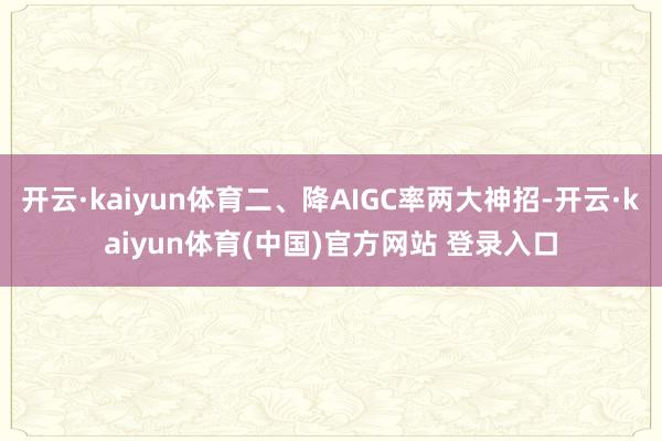 开云·kaiyun体育二、降AIGC率两大神招-开云·kaiyun体育(中国)官方网站 登录入口