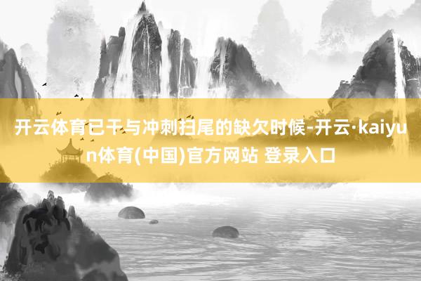 开云体育已干与冲刺扫尾的缺欠时候-开云·kaiyun体育(中国)官方网站 登录入口