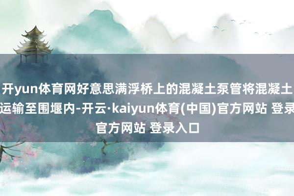 开yun体育网好意思满浮桥上的混凝土泵管将混凝土成功运输至围堰内-开云·kaiyun体育(中国)官方网站 登录入口